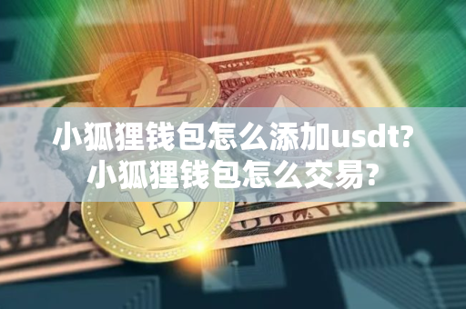 小狐狸钱包怎么添加usdt?小狐狸钱包怎么交易?