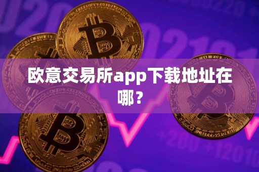 欧意交易所app下载地址在哪？