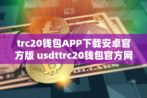trc20钱包APP下载安卓官方版 usdttrc20钱包官方网站链接