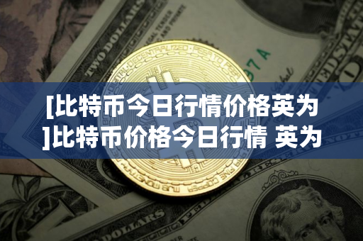 [比特币今日行情价格英为]比特币价格今日行情 英为