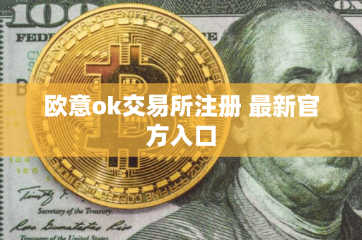欧意ok交易所注册 最新官方入口 欧意ok交易所注册 最新官方入口