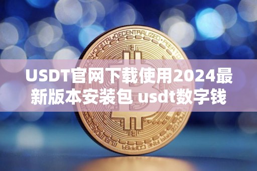 USDT官网下载使用2024最新版本安装包 usdt数字钱包官网下载最新链接