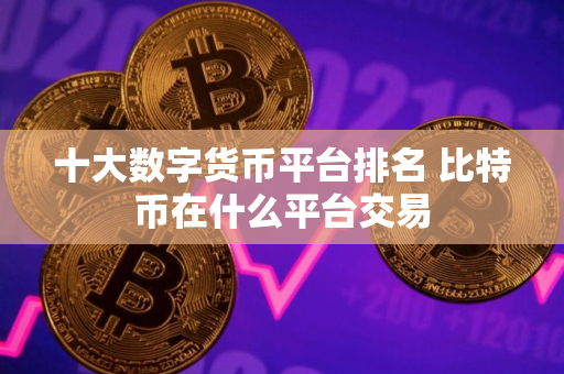 十大数字货币平台排名 比特币在什么平台交易