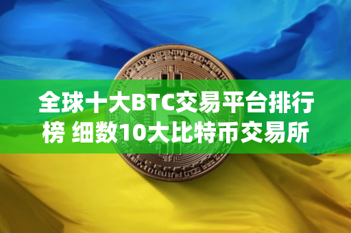 全球十大BTC交易平台排行榜 细数10大比特币交易所app排行榜