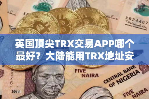 英国顶尖TRX交易APP哪个最好？大陆能用TRX地址安卓排行榜