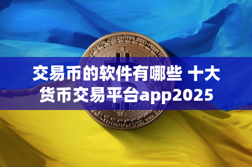 交易币的软件有哪些 十大货币交易平台app2025