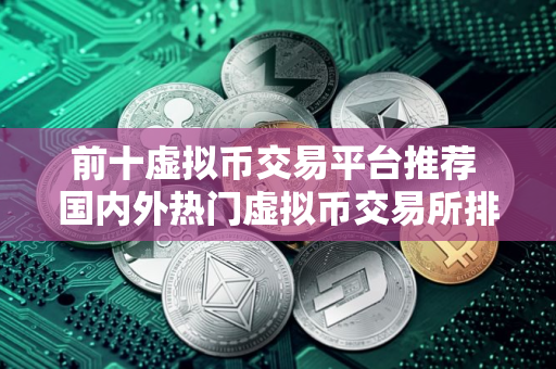 前十虚拟币交易平台推荐 国内外热门虚拟币交易所排行2025