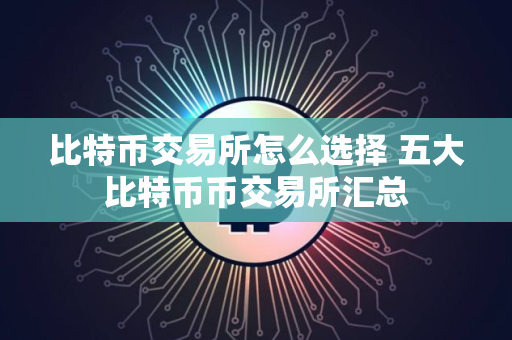 比特币交易所怎么选择 五大比特币币交易所汇总