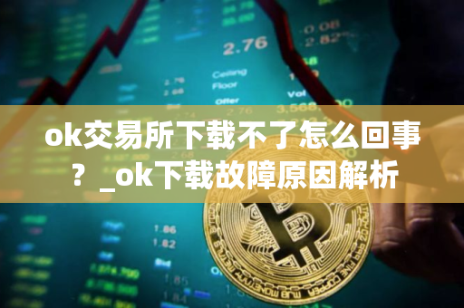 ok交易所下载不了怎么回事?_ok下载故障原因解析 ok交易所下载不了怎么回事?_ok下载故障原因解析