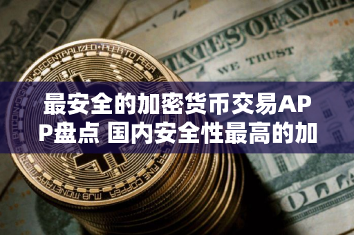 最安全的加密货币交易APP盘点 国内安全性最高的加密货币APP