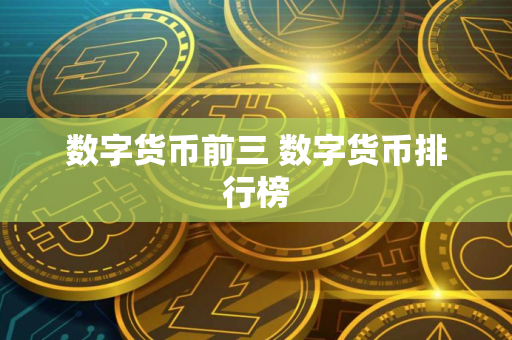 数字货币前三 数字货币排行榜 数字货币前三 数字货币排行榜