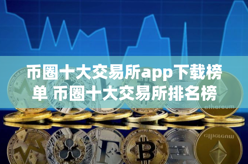 币圈十大交易所app下载榜单 币圈十大交易所排名榜汇总最新 币圈十大交易所app下载榜单 币圈十大交易所排名榜汇总最新