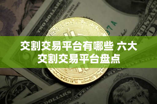 交割交易平台有哪些 六大交割交易平台盘点
