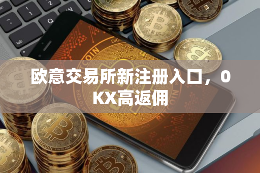 欧意交易所新注册入口，0KX高返佣