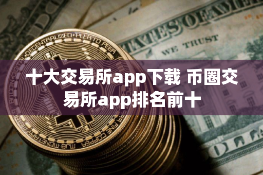 十大交易所app下载 币圈交易所app排名前十