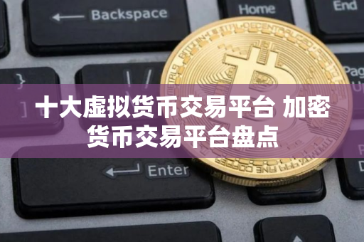 十大虚拟货币交易平台 加密货币交易平台盘点