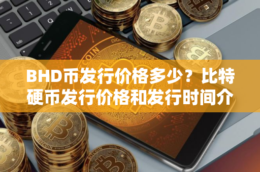 BHD币发行价格多少？比特硬币发行价格和发行时间介绍