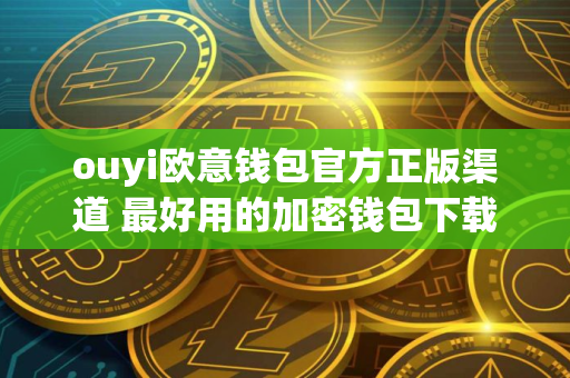 ouyi欧意钱包官方正版渠道 最好用的加密钱包下载