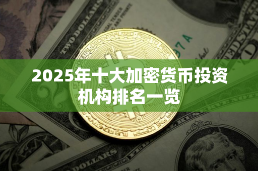 2025年十大加密货币投资机构排名一览