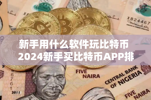 新手用什么软件玩比特币 2024新手买比特币APP排行TOP10