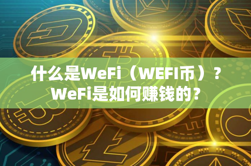什么是WeFi（WEFI币）？WeFi是如何赚钱的？