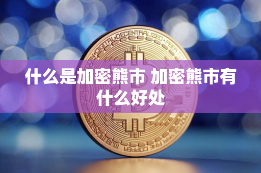 什么是加密熊市 加密熊市有什么好处