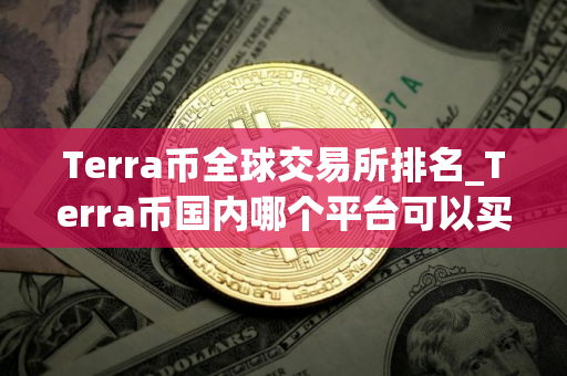 Terra币全球交易所排名_Terra币国内哪个平台可以买