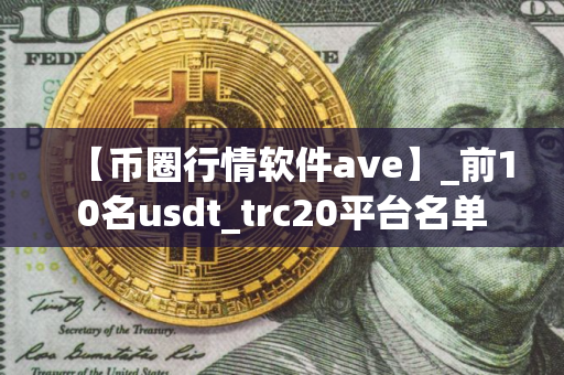 【币圈行情软件ave】_前10名usdt_trc20平台名单