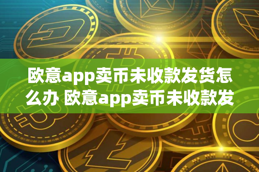 欧意app卖币未收款发货怎么办 欧意app卖币未收款发货解决方法