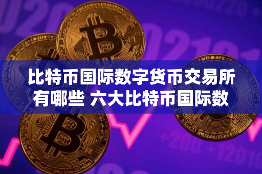 比特币国际数字货币交易所有哪些 六大比特币国际数字交易所排名