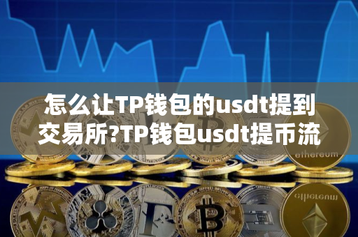 怎么让TP钱包的usdt提到交易所?TP钱包usdt提币流程指南 怎么让TP钱包的usdt提到交易所?TP钱包usdt提币流程指南
