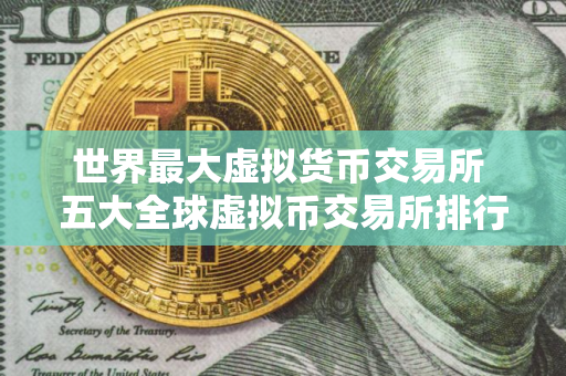 世界最大虚拟货币交易所 五大全球虚拟币交易所排行榜