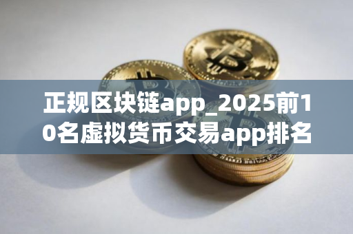 正规区块链app_2025前10名虚拟货币交易app排名合集
