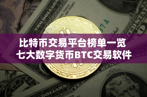 比特币交易平台榜单一览 七大数字货币BTC交易软件 比特币交易平台榜单一览 七大数字货币BTC交易软件