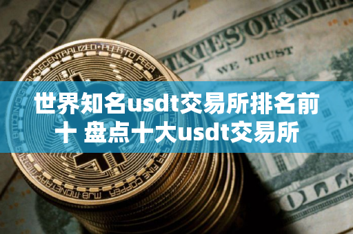 世界知名usdt交易所排名前十 盘点十大usdt交易所