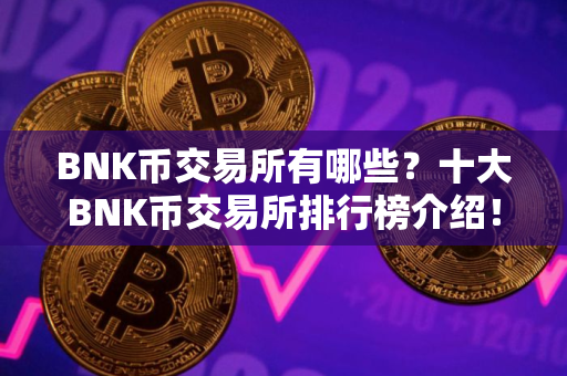 BNK币交易所有哪些？十大BNK币交易所排行榜介绍！