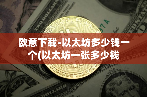 欧意下载-以太坊多少钱一个(以太坊一张多少钱