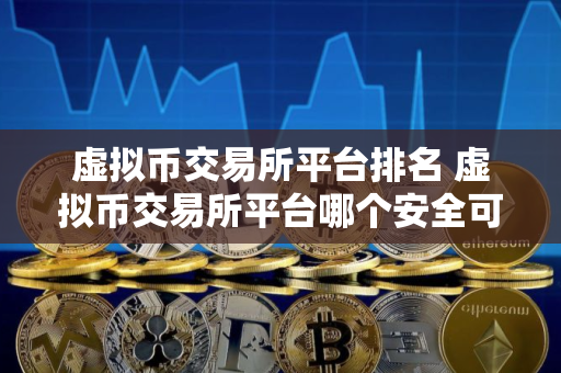 虚拟币交易所平台排名 虚拟币交易所平台哪个安全可靠