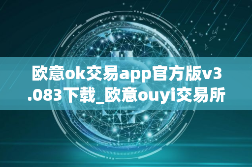 欧意ok交易app官方版v3.083下载_欧意ouyi交易所最新安装下载地址