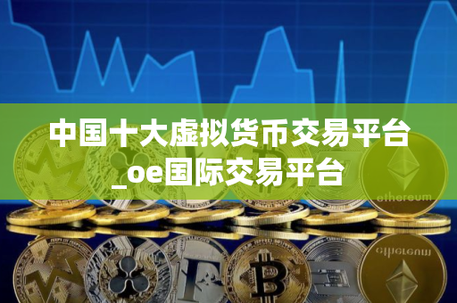 中国十大虚拟货币交易平台_oe国际交易平台