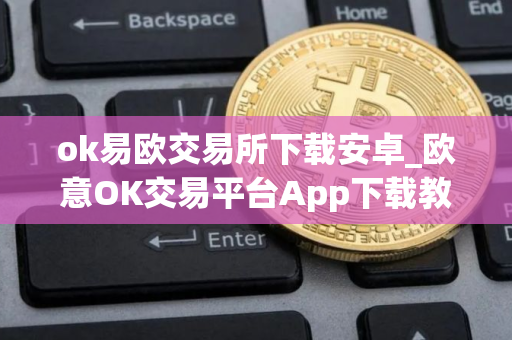 ok易欧交易所下载安卓_欧意OK交易平台App下载教程