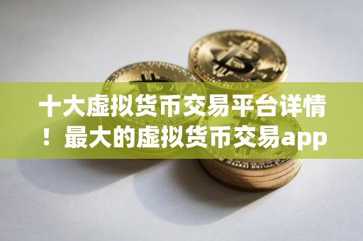 十大虚拟货币交易平台详情！最大的虚拟货币交易app排行推荐