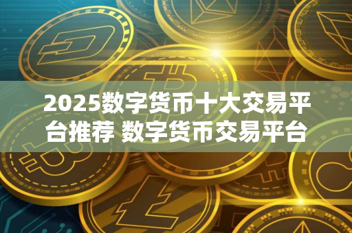 2025数字货币十大交易平台推荐 数字货币交易平台哪个好