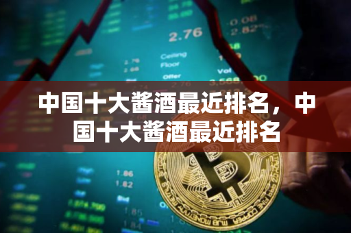 中国十大酱酒最近排名，中国十大酱酒最近排名