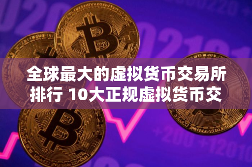 全球最大的虚拟货币交易所排行 10大正规虚拟货币交易所