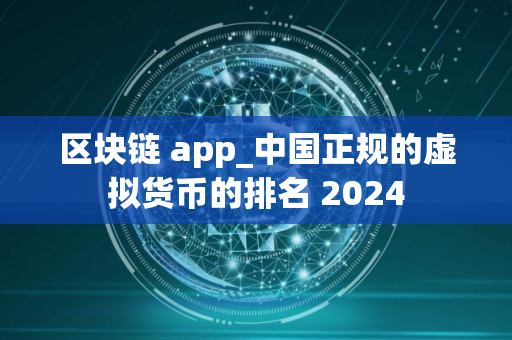 区块链 app_中国正规的虚拟货币的排名 2024