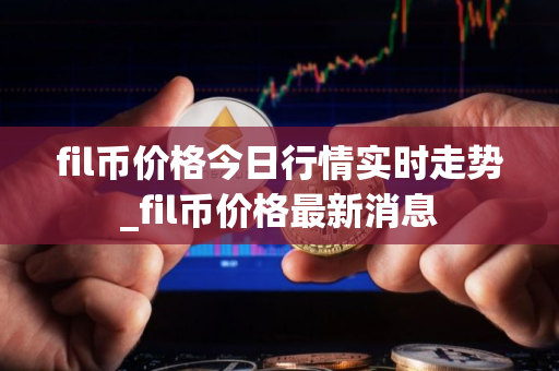 fil币价格今日行情实时走势_fil币价格最新消息