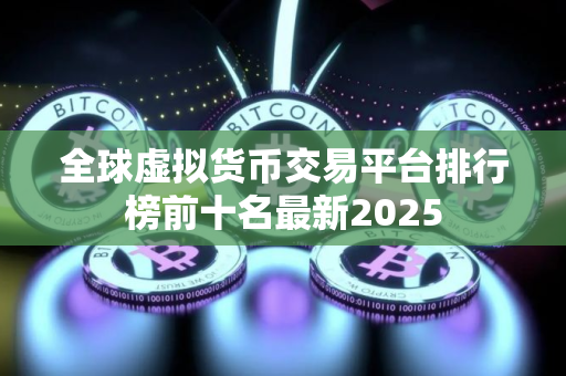 全球虚拟货币交易平台排行榜前十名最新2025
