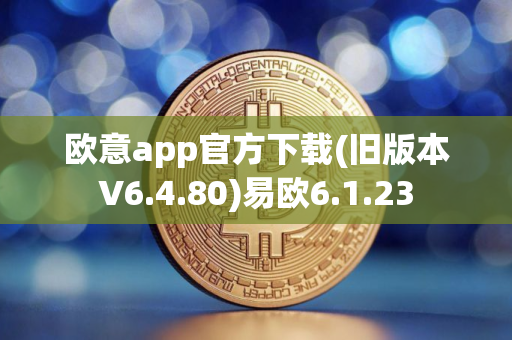 欧意app官方下载(旧版本V6.4.80)易欧6.1.23