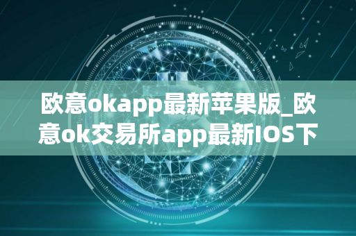 欧意okapp最新苹果版_欧意ok交易所app最新IOS下载